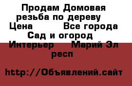 Продам Домовая резьба по дереву  › Цена ­ 500 - Все города Сад и огород » Интерьер   . Марий Эл респ.